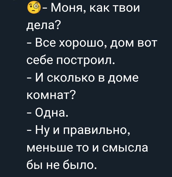 🤔- Моня, как твои дела?
- Все хорошо, дом вот себе построил.
- И сколько в доме комнат?
- Одна.
- Ну и правильно, меньше то и смысла бы не было.