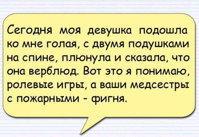 Сегодня моя девушка подошла ко мне голая, с двумя подушками на спине, плюнула и сказала, что она верблюд. Вот это я понимаю, ролевые игры; а ваши медсестры с пожарными - фигня.
