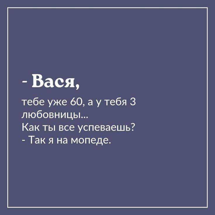 - Васья,
тебе уже 60, а у тебя 3 любовницы...
Как ты все успеваешь?
- Так я на мопеде.