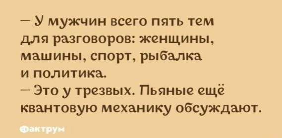 — У мужчин всего пять тем для разговоров: женщины, машины, спорт, рыбалка и политика.
— Это у трезвых. Пьяные ещё квантовую механику обсуждают.