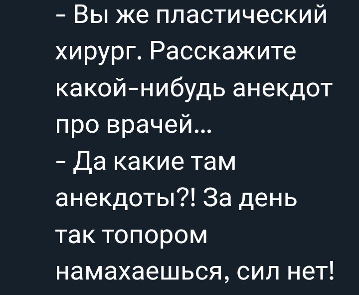 – Вы же пластический хирург. Расскажите какой-нибудь анекдот про врачей...
– Да какие там анекдоты?! За день так топором намахаетесь, сил нет!