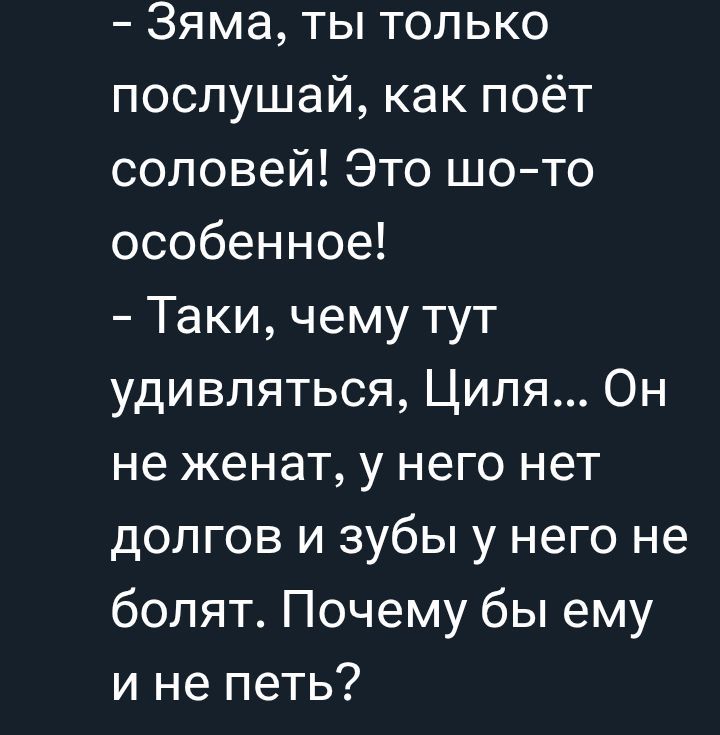 – Зяма, ты только послушай, как поёт соловей! Это шо-то особенное!
– Такие, чему тут удивляться, Циля... Он не женат, у него нет долгов и зубы у него не болят. Почему бы ему и не петь?