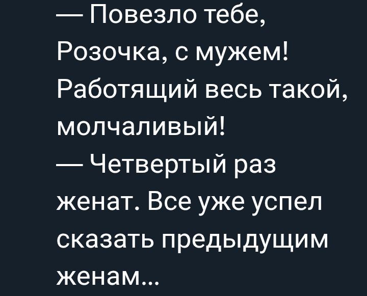 — Повезло тебе, Розочка, с мужем! Работящий весь такой, молчаливый! — Четвертый раз женат. Все уже успел сказать предыдущим женам...