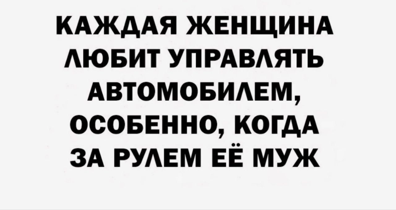 КАЖДАЯ ЖЕНЩИНА ЛЮБИТ УПРАВЛЯТЬ АВТОМОБИЛЕМ, ОСОБЕННО, КОГДА ЗА РУЛЕМ ЕЁ МУЖ