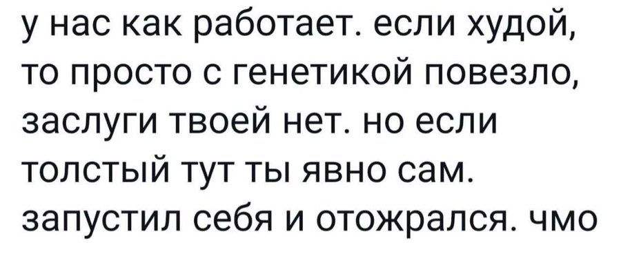 у нас как работает. если худой, то просто с генетикой повезло, заслуги твоей нет. но если толстый тут ты явно сам. запустил себя и отожрался. чмо
