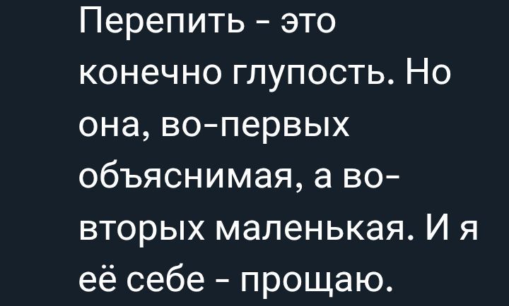 Перепить – это конечно глупость. Но она, во-первых объяснимая, а во-вторых маленькая. И я её себе - прощаю.