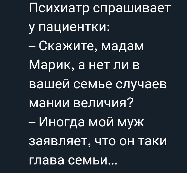 Психиатр спрашивает у пациентки:
– Скажите, мадам Марик, а нет ли в вашей семье случаев мании величия?
– Иногда мой муж заявляет, что он таки глава семьи...