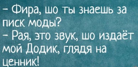 - Фира, шо ты знаешь за писк моды?
- Рая, это звук, шо издаёт мой Додик, глядя на ценник!