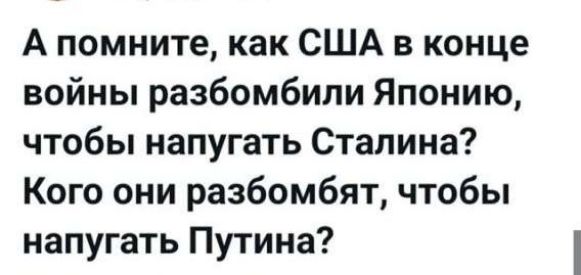 А помните, как США в конце войны разбомбили Японию, чтобы напугать Сталина? Кого они разбомбят, чтобы напугать Путина?