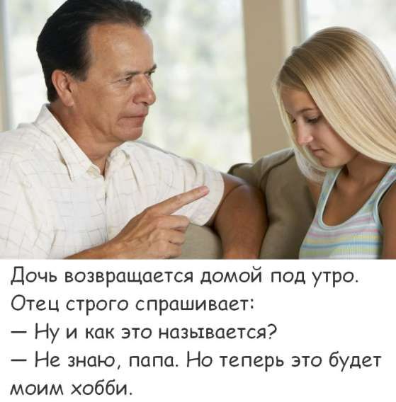 Дочь возвращается домой под утро.
Отец строго спрашивает:
— Ну и как это называется?
— Не знаю, папа. Но теперь это будет моим хобби.