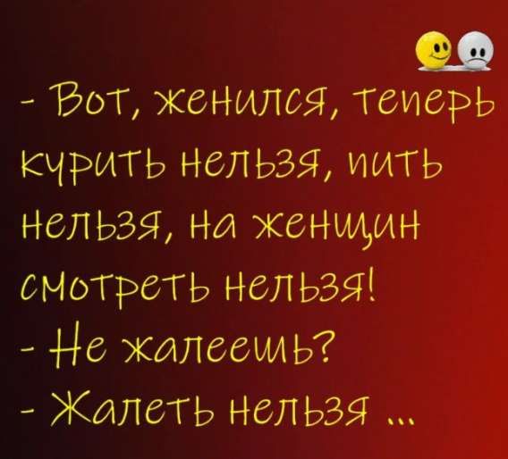 - Вот, женился, теперь курить нельзя, пить нельзя, на женщин смотреть нельзя!
- Не жалейшь?
- Жалеть нельзя ...