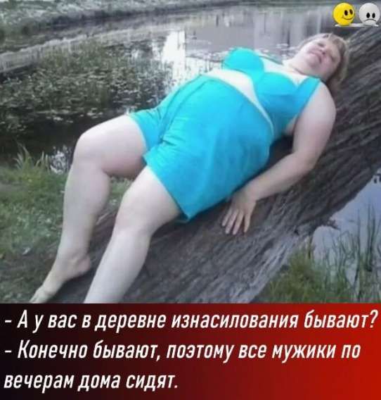 – А у вас в деревне изнасилования бывают?
– Конечно бывают, поэтому все мужики по вечерам дома сидят.