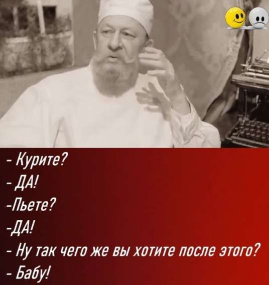 - Курите?
- ДА!
- Пьете?
- ДА!
- Ну так чего же вы хотите после этого?
- Бабу!