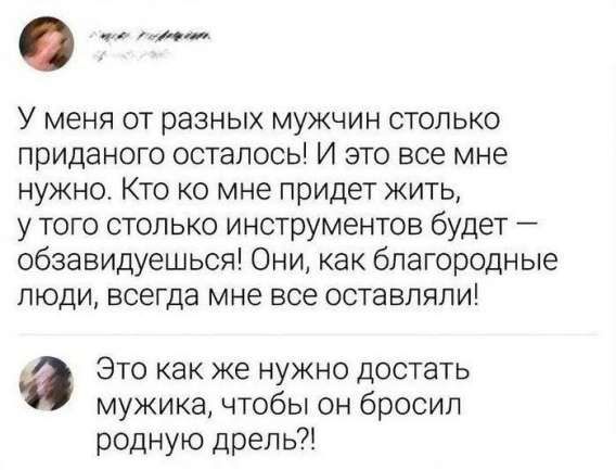 У меня от разных мужчин столько приданного осталось! И это все мне нужно. Кто ко мне придет жить, у того столько инструментов будет — обазидываешься! Они, как благородные люди, всегда мне все оставляли!
Это как же нужно достать мужика, чтобы он бросил родную дрель?!