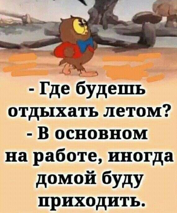 - Где будешь отдыхать летом? 
- В основном на работе, иногда домой буду приходить.
