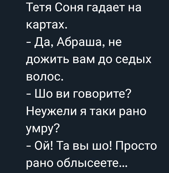 Тетя Соня гадает на картах.
- Да, Абрашa, не дожить вам до седых волос.
- Шо ви говорите? Неужели я таки рано умру?
- Ой! Та вы шо! Просто рано облысеете...