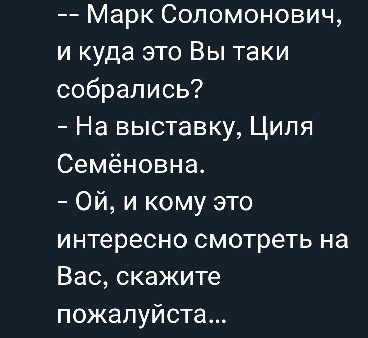 -- Марк Соломонович, и куда это Вы такие собрались?  
- На выставку, Циля Семёновна.  
- Ой, и кому это интересно смотреть на Вас, скажите пожалуйста...