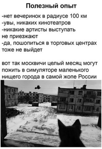 Полезный опыт
-нет вечеринок в радиусе 100 км
-увы, никаких кинотеатров
-никакие артисты выступать не приезжают
-да, пошопиться в торговых центрах тоже не выйдет
вот так москвичи целый месяц могут пожить в симуляторе маленького ничего города в самой жопе России