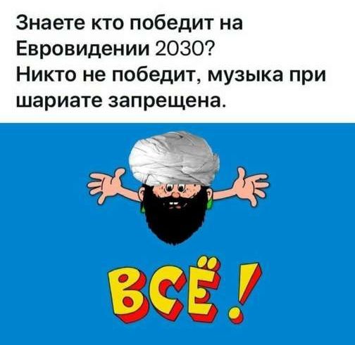 Знаете кто победит на Евровидении 2030? Никто не победит, музыка при шариате запрещена.