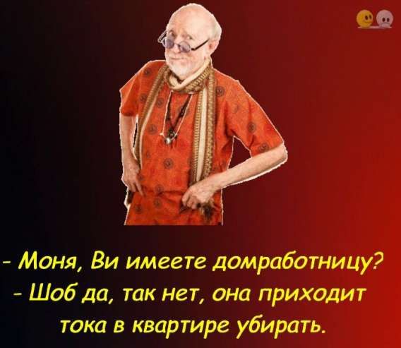 - Моя, Вы имеете домработницу?
- Шоб да, так нет, она приходит тока в квартире убирать.