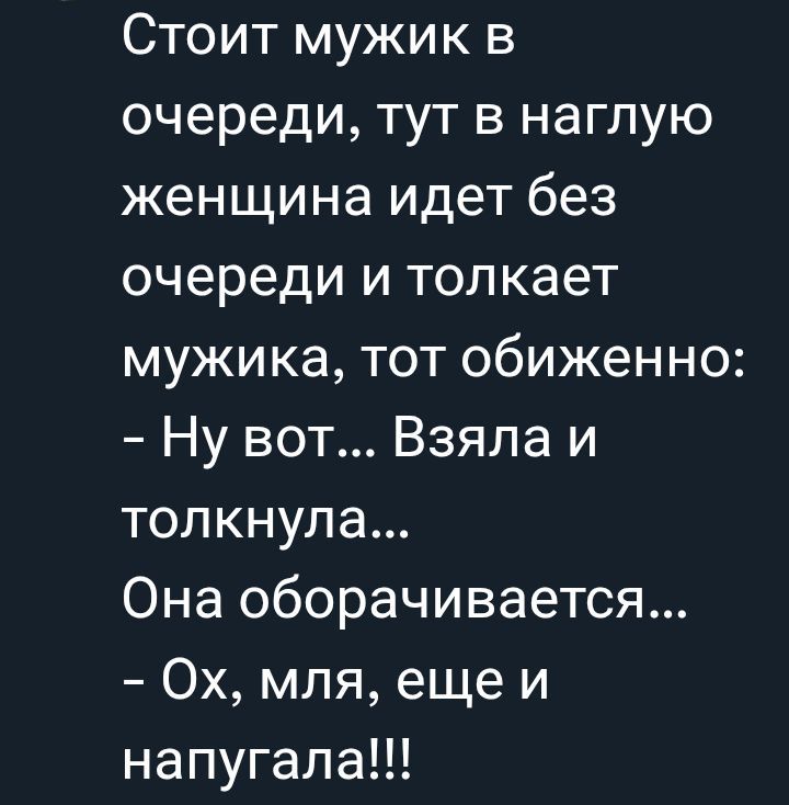 Стоит мужик в очереди, тут в наглую женщина идет без очереди и толкает мужика, тот обиженно: - Ну вот... Взяла и толкнула... Она оборачивается... - Ох, мля, еще и напугала!!!