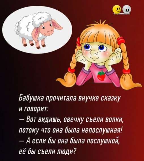 Бабушка прочитала внучке сказку и говорит: — Вот видишь, овечку съели волки, потому что она была непослушная! — А если бы она была послушной, её бы съели люди?