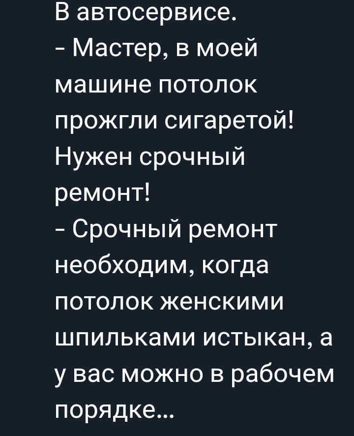 В автосервисе.
- Мастер, в моей машине потолок прожгли сигаретой! Нужен срочный ремонт!
- Срочный ремонт необходим, когда потолок женскими шпильками истыкан, а у вас можно в рабочем порядке...