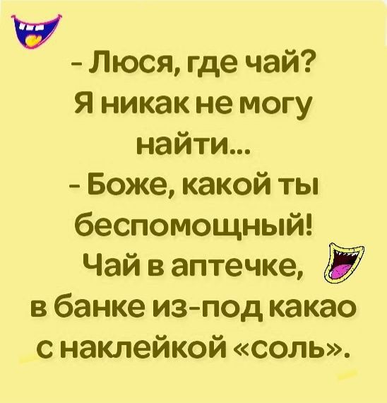 - Люся, где чай? Я никак не могу найти...
- Боже, какой ты беспомощный! Чай в аптечке, в банке из-под какою с наклейкой «соль».