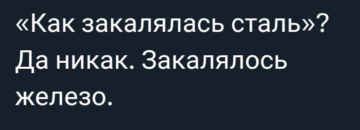 «Как закалялась сталь»? Да никак. Закалялось железо.