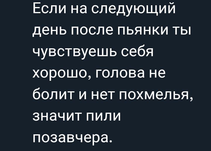 Если на следующий день после пьянки ты чувствуешь себя хорошо, голова не болит и нет похмелья, значит пили позавчера.