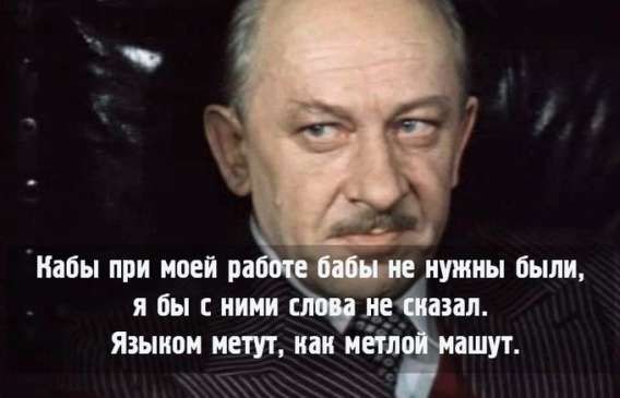 Кабы при моей работе бабы не нужны были, я бы с ними слова не сказал. Языком метут, как метлой машут.