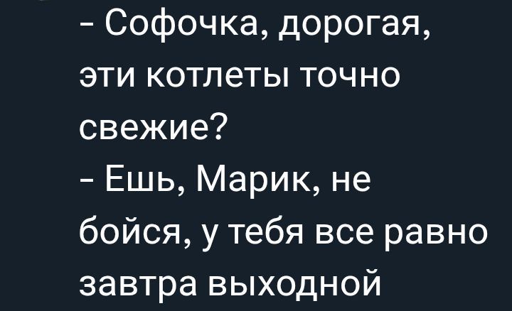 – Софочка, дорогая, эти котлеты точно свежие?  
– Ешь, Марик, не бойся, у тебя все равно завтра выходной