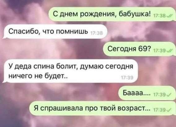 С днём рождения, бабушка! Спасибо, что помнишь. Сегодня 69? У деда спина болит, думаю сегодня ничего не будет.. Баааса.... Я спрашивала про твой возраст...
