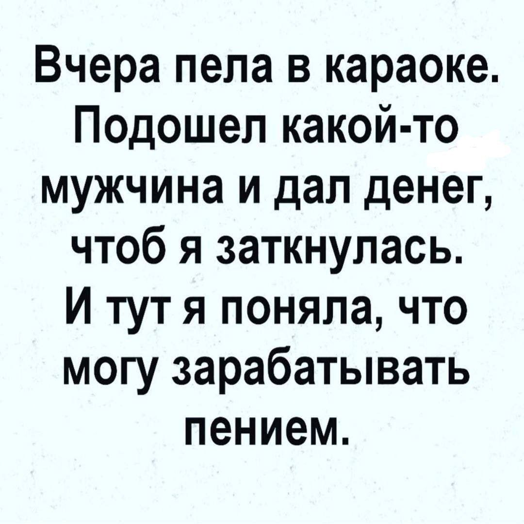 Вчера пела в караоке. Подошел какой-то мужчина и дал денег, чтобы я заткнулась. И тут я поняла, что могу зарабатывать пенией.