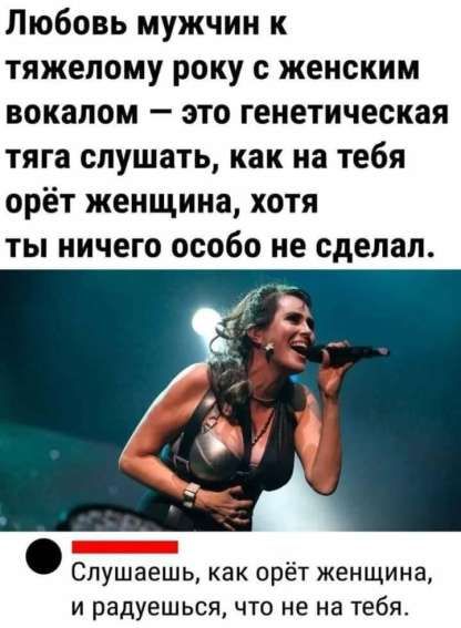 Любовь мужчин к тяжелому року с женским вокалом — это генетическая тяга слушать, как на тебя орёт женщина, хотя ты ничего особо не сделал.
Слушаешь, как орёт женщина, и радуешься, что не на тебя.