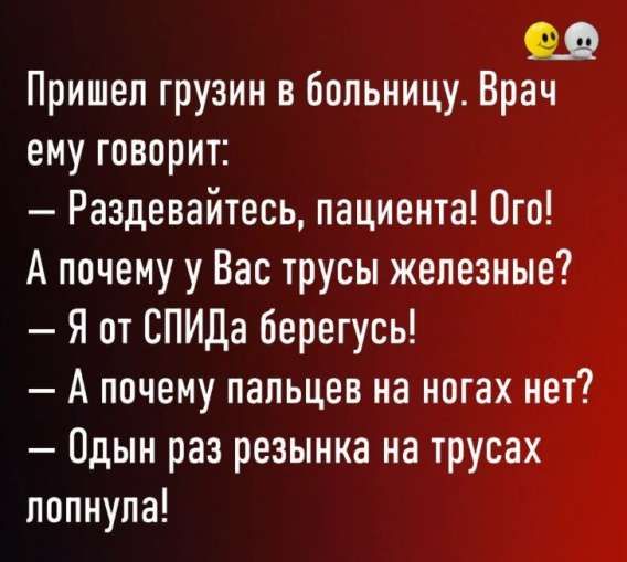 Пришел грузин в больницу. Врач ему говорит:
— Раздевайтесь, пациента! Ого!
А почему у Вас трусы железные?
— Я от СПИДа берегусь!
— А почему пальцев на ногах нет?
— Один раз резинка на трусах лопнула!