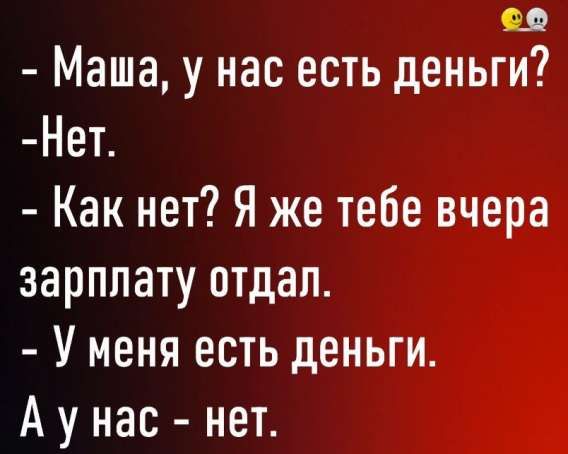 - Маша, у нас есть деньги?
- Нет.
- Как нет? Я же тебе вчера зарплату отдал.
- У меня есть деньги.
- А у нас - нет.