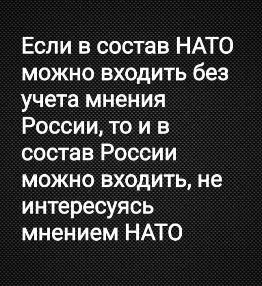 Если в состав НАТО можно входить без учета мнения России, то и в состав России можно входить, не интересуясь мнением НАТО