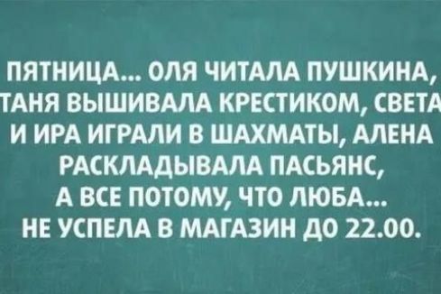 ПЯТНИЦА... ОЛЯ ЧИТАЛА ПУШКИНА, СТАНЯ ВЫШИВАЛА КРЕСТИКОМ, СВЕТА И ИРА ИГРАЛИ В ШАХМАТЫ, АЛЕНА РАСКЛАДЫВАЛА ПАСЬЯНС, А ВСЕ ПОТОМУ, ЧТО ЛЮБА... НЕ УСПЕЛА В МАГАЗИН ДО 22.00.
