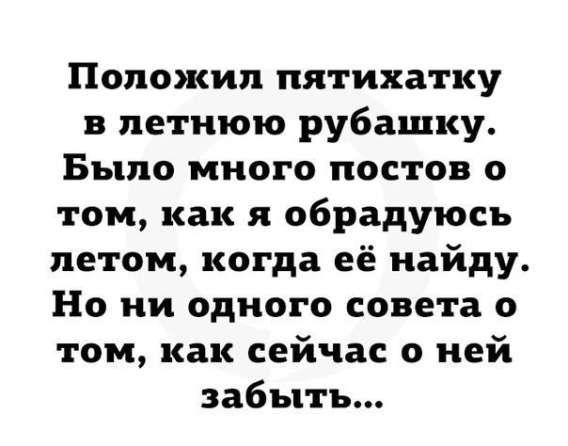 Положил пятюхатку в летнюю рубашку. Было много постов о том, как я обрадуюсь летом, когда её найду. Но ни одного совета о том, как сейчас о ней забыть...