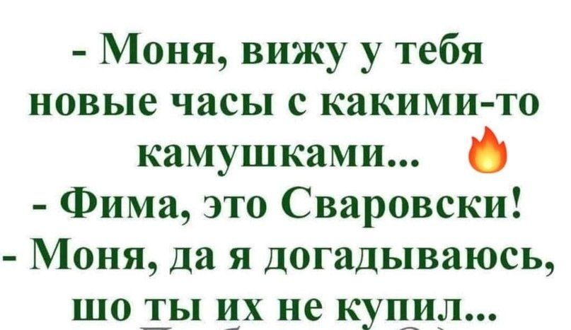 - Моня, вижу у тебя новые часы с какими-то камушками...
- Фима, это Сваровски!
- Моня, да я догадываюсь, что ты их не купил...
