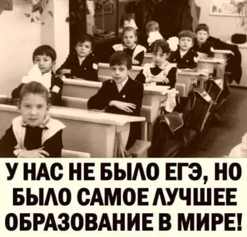 У НАС НЕ БЫЛО ЕГЭ, НО БЫЛО САМОЕ ЛУЧШЕЕ ОБРАЗОВАНИЕ В МИРЕ!