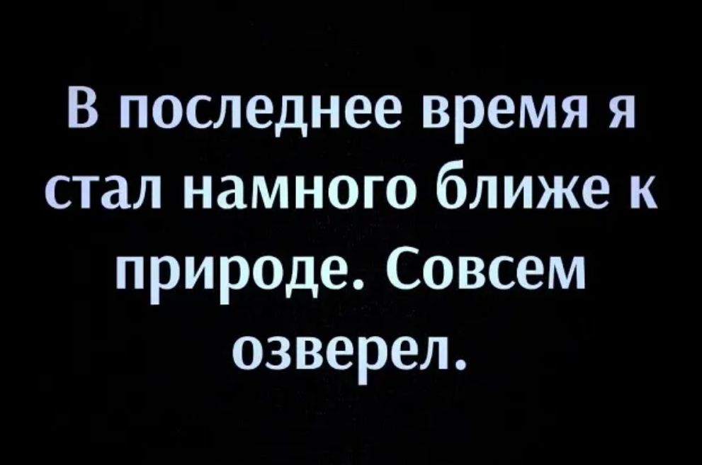 В последнее время я стал намного ближе к природе. Совсем озверел.