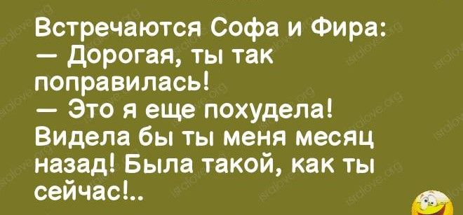 Встречаются София и Фира:
— Дорогая, ты так поправилась!
— Это я еще похудела! Видела бы ты меня месяц назад! Была такой, как ты сейчас!..