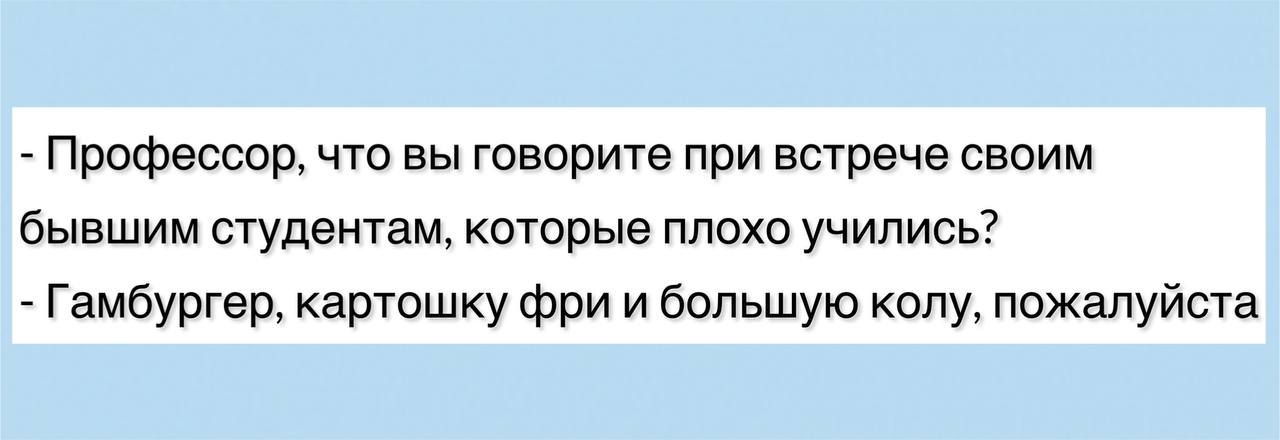 Профессор, что вы говорите при встрече своим бывшим студентам, которые плохо учились? - Гамбургер, картошку фри и большую колу, пожалуйста.