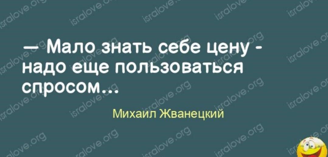 — Мало знать себе цену - надо еще пользоваться спросом...
Михаил Жванецкий