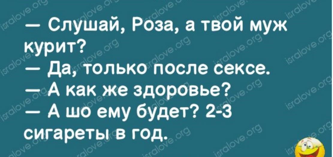 — Слушай, Роза, а твой муж курит? — Да, только после секса. — А как же здоровье? — А шо ему будет? 2-3 сигареты в год.