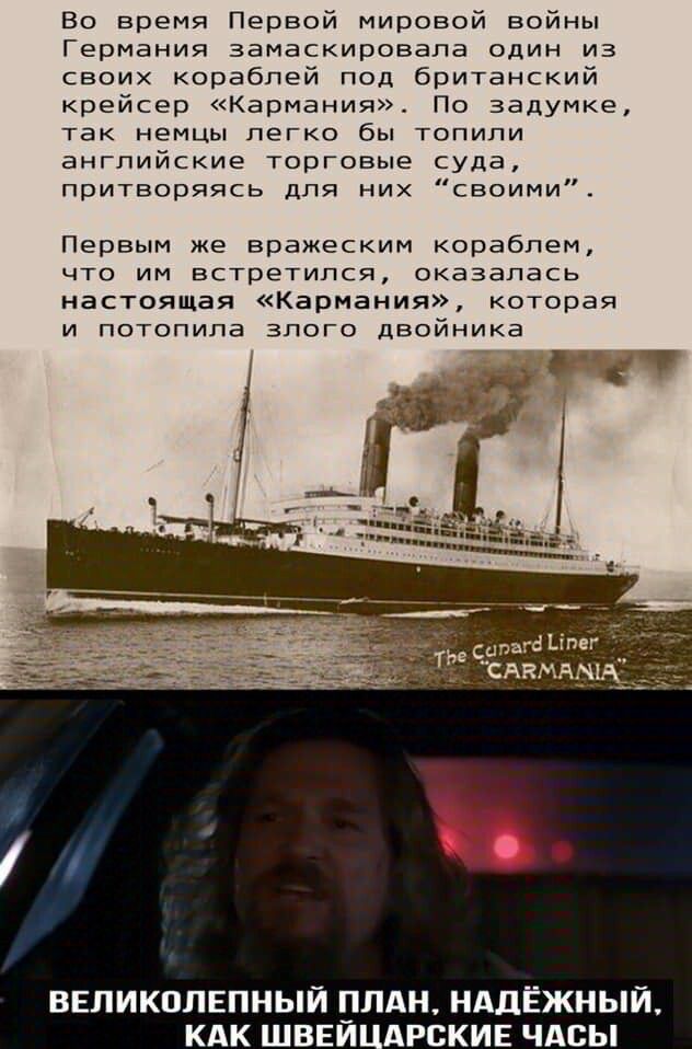 Во время Первой мировой войны Германия замаскировала один из своих кораблей под британский крейсер «Кармания». По задумке, так немцы легко бы топили английские торговые суда, притворяясь для них «своими». Первым же вражеским кораблем, что им встретился, оказалась настоящая «Кармания», которая и потопила злого двойника

ВЕЛИКОЛПЕННЫЙ ПЛАН, НАДЕЖНЫЙ, КАК ШВЕЙЦАРСКИЕ ЧАСЫ