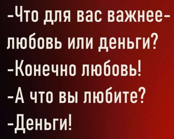 Что для вас важнее — любовь или деньги? - Конечно любовь! - А что вы любите? - Деньги!