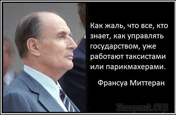 Как жаль, что все, кто знает, как управлять государством, уже работают таксистами или парикмахерами.
Франсуа Миттеран